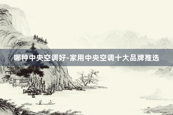 哪种中央空调好-家用中央空调十大品牌推选