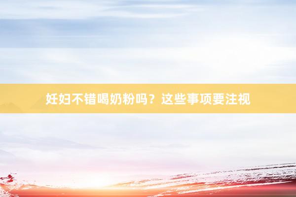 妊妇不错喝奶粉吗？这些事项要注视