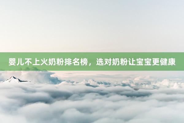 婴儿不上火奶粉排名榜，选对奶粉让宝宝更健康