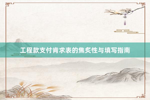 工程款支付肯求表的焦炙性与填写指南
