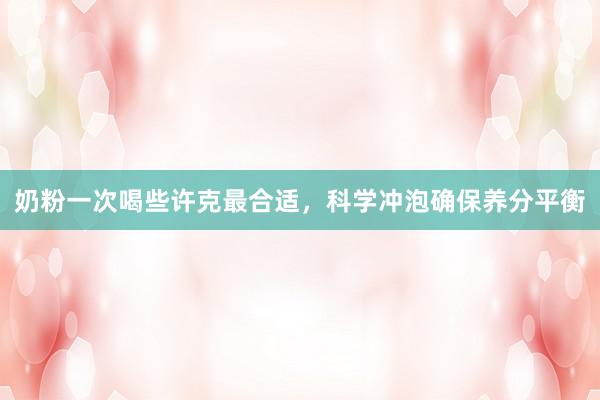奶粉一次喝些许克最合适，科学冲泡确保养分平衡