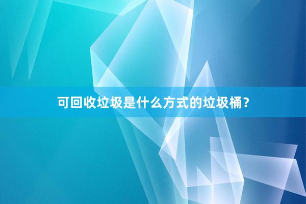 可回收垃圾是什么方式的垃圾桶？