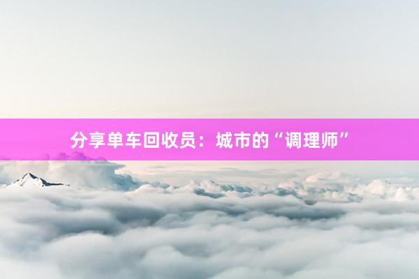 分享单车回收员：城市的“调理师”
