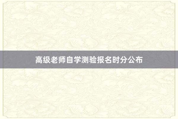 高级老师自学测验报名时分公布