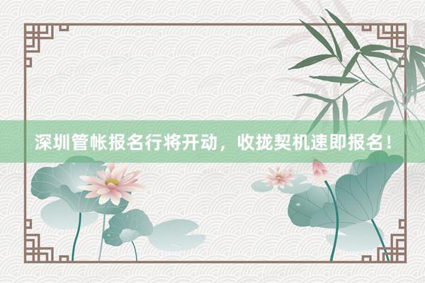 深圳管帐报名行将开动，收拢契机速即报名！