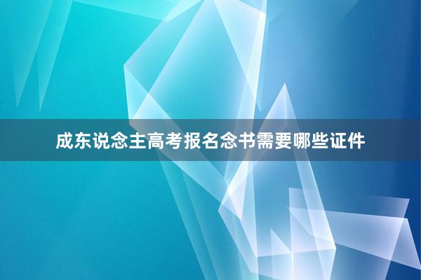 成东说念主高考报名念书需要哪些证件