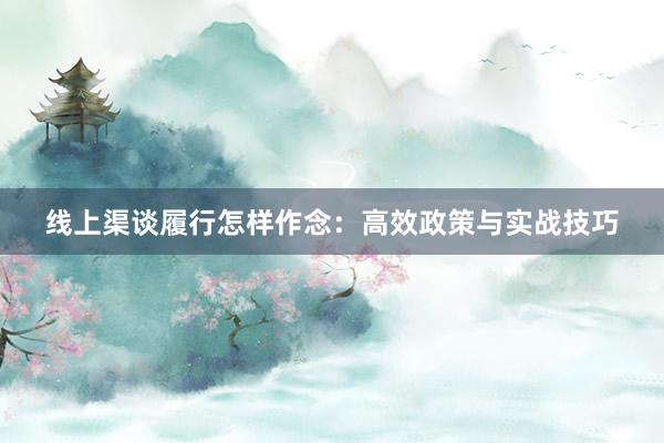 线上渠谈履行怎样作念：高效政策与实战技巧
