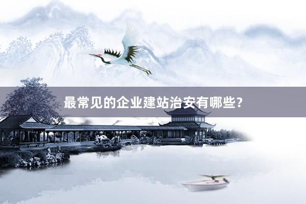 最常见的企业建站治安有哪些？