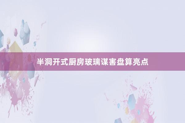 半洞开式厨房玻璃谋害盘算亮点