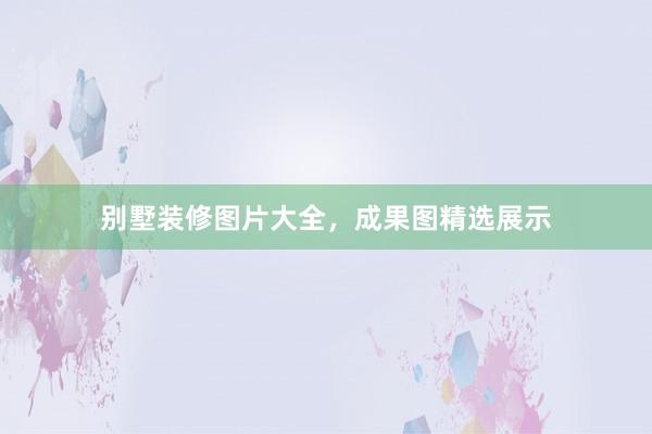 别墅装修图片大全，成果图精选展示