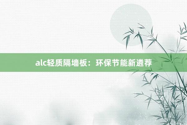 alc轻质隔墙板：环保节能新遴荐