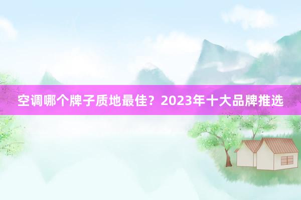 空调哪个牌子质地最佳？2023年十大品牌推选