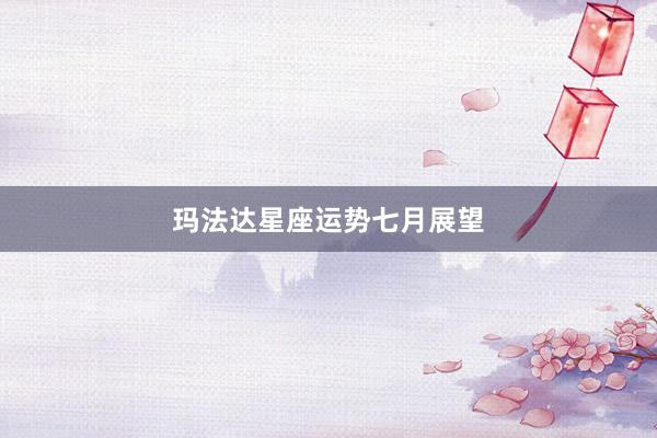 玛法达星座运势七月展望
