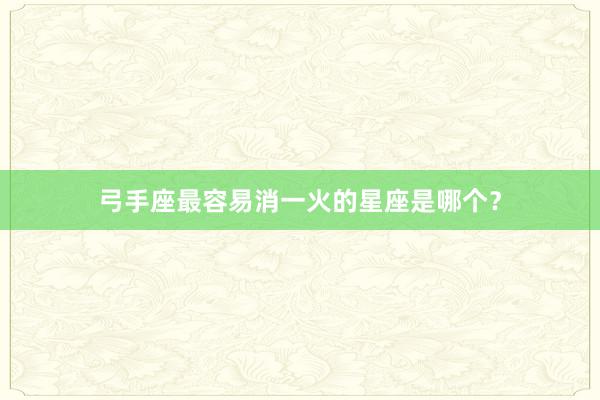 弓手座最容易消一火的星座是哪个？