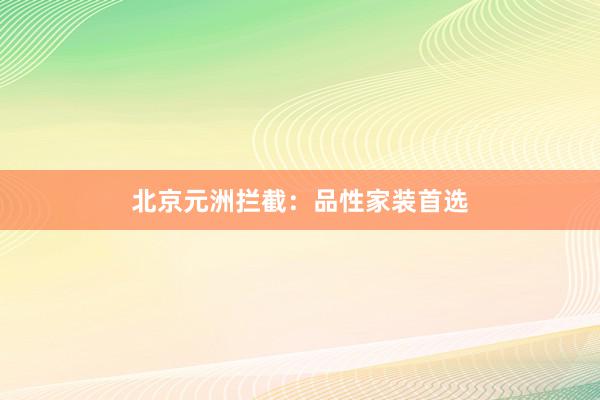 北京元洲拦截：品性家装首选