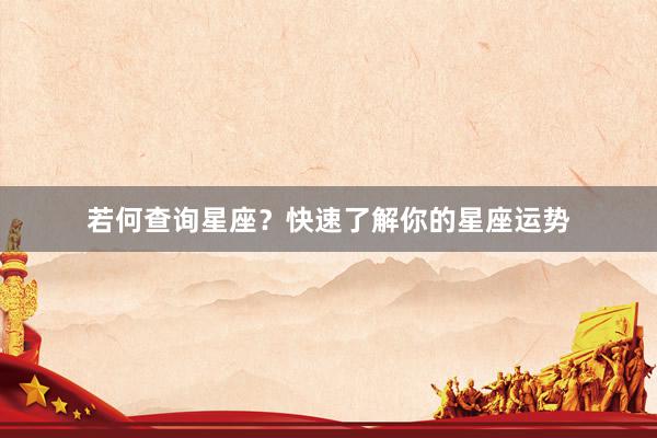 若何查询星座？快速了解你的星座运势