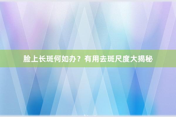 脸上长斑何如办？有用去斑尺度大揭秘