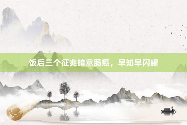 饭后三个征兆暗意肠癌，早知早闪耀