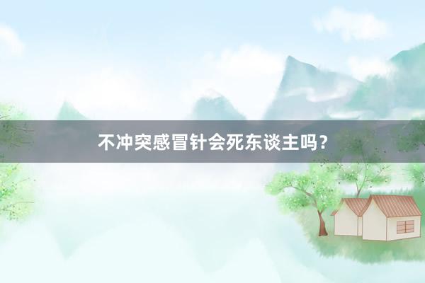 不冲突感冒针会死东谈主吗？