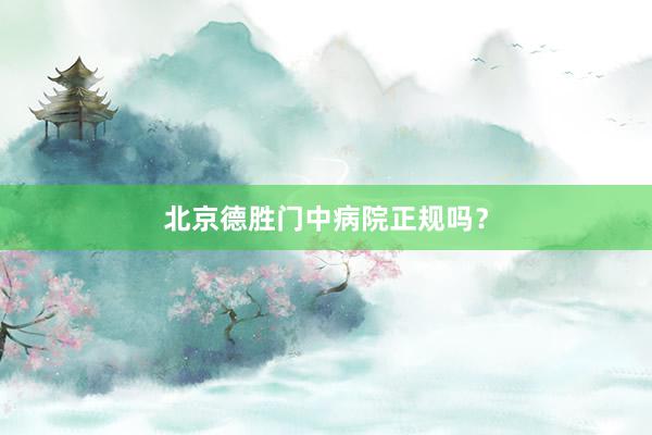 北京德胜门中病院正规吗？