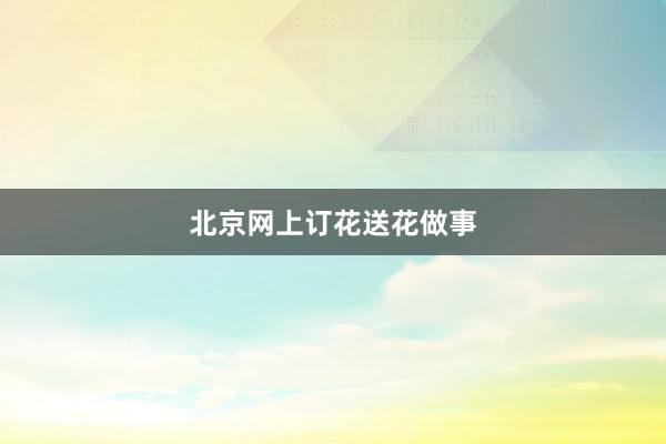 北京网上订花送花做事