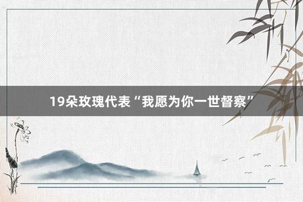 19朵玫瑰代表“我愿为你一世督察”