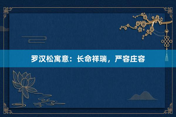 罗汉松寓意：长命祥瑞，严容庄容