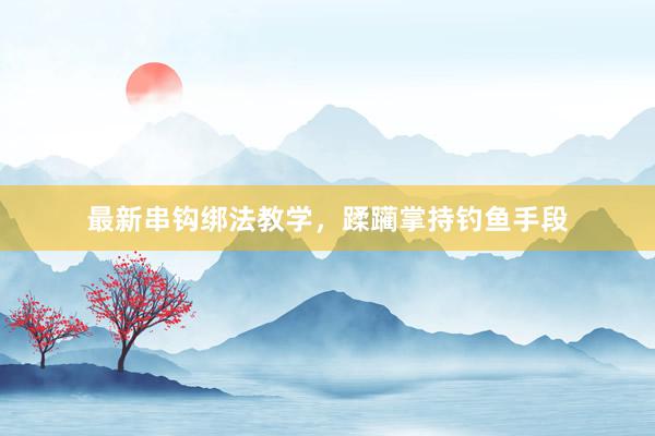 最新串钩绑法教学，蹂躏掌持钓鱼手段