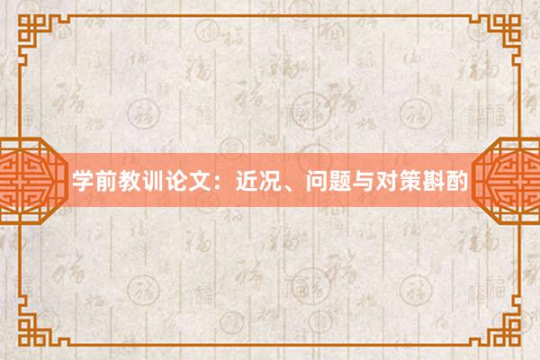 学前教训论文：近况、问题与对策斟酌